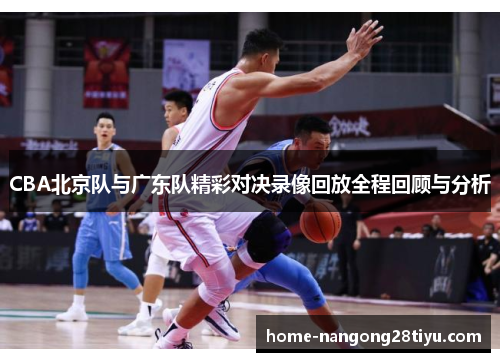 CBA北京队与广东队精彩对决录像回放全程回顾与分析