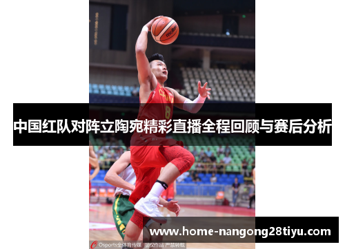中国红队对阵立陶宛精彩直播全程回顾与赛后分析