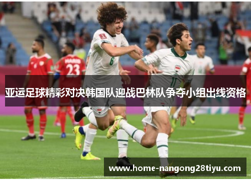 亚运足球精彩对决韩国队迎战巴林队争夺小组出线资格