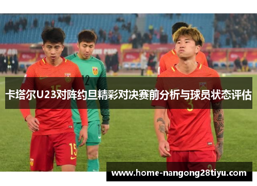 卡塔尔U23对阵约旦精彩对决赛前分析与球员状态评估